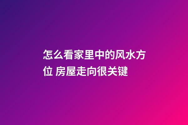 怎么看家里中的风水方位 房屋走向很关键